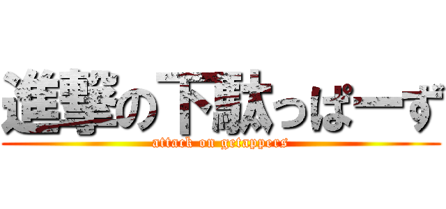 進撃の下駄っぱーず (attack on getappers)