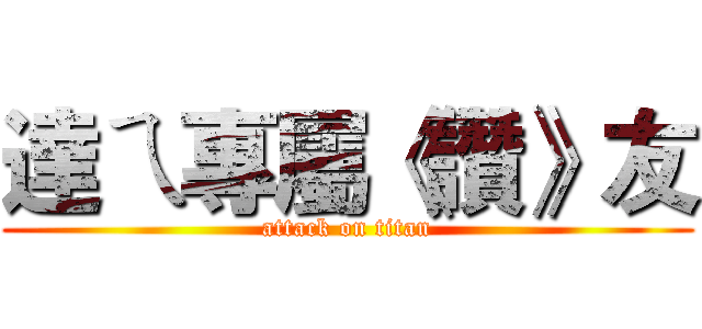 達ㄟ專屬《讚》友 (attack on titan)