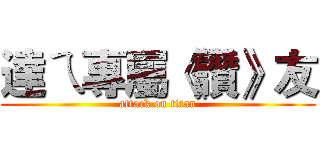 達ㄟ專屬《讚》友 (attack on titan)