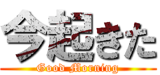 今起きた (Good Morning)