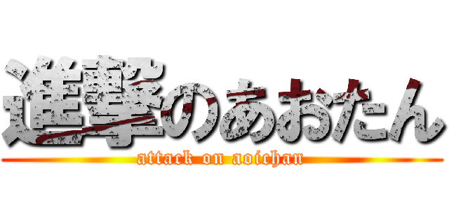 進撃のあおたん (attack on aoichan)