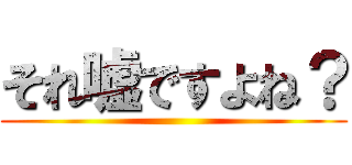 それ嘘ですよね？ ()