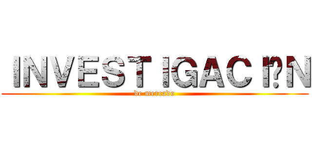 ＩＮＶＥＳＴＩＧＡＣＩÓＮ (de mercado)