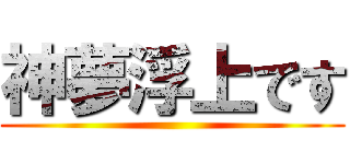 神夢浮上です ()