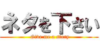 ネタを下さい ( Give me a story)