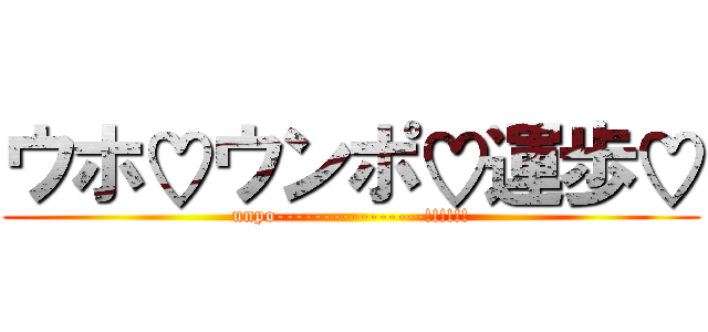 ウホ♡ウンポ♡運歩♡ (unpo----------------!!!!!!)