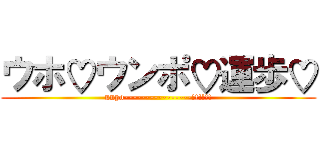 ウホ♡ウンポ♡運歩♡ (unpo----------------!!!!!!)