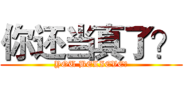 你还当真了？ (YOU BELIEVE?)