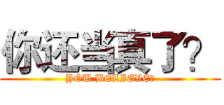 你还当真了？ (YOU BELIEVE?)