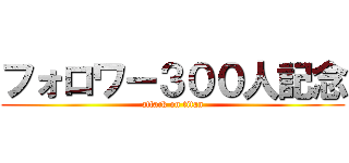 フォロワー３００人記念 (attack on titan)