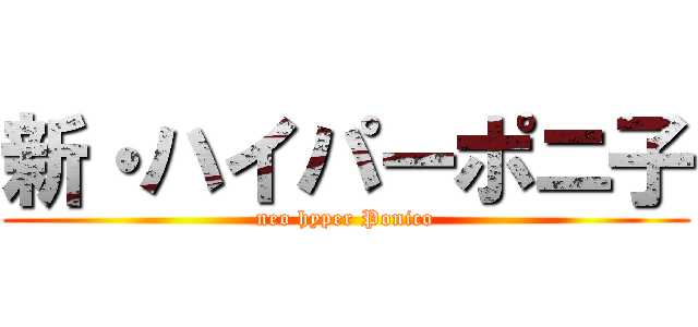新・ハイパーポニ子 (neo hyper Ponico)