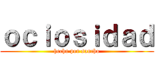 ｏｃｉｏｓｉｄａｄ (hecha por sancho)