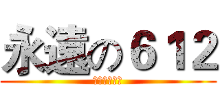 永遠の６１２ (！！！！！！)