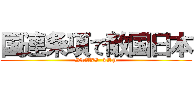 国連条項で敵国日本 (SLAVE  JAP)