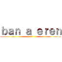 ｂａｎ ａ ｅｒｅｎ (sisi)