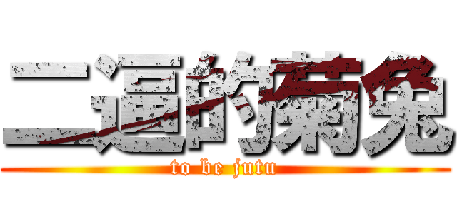 二逼的菊兔 (to be jutu)