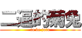 二逼的菊兔 (to be jutu)