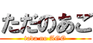 ただのあご (tada no AGO)