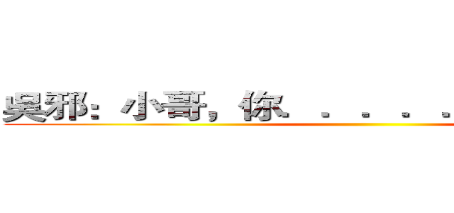 吳邪：小哥，你．．．．．．怎麼回來啦 ()
