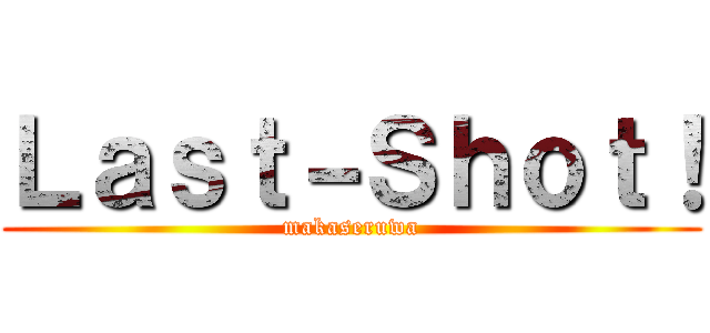 Ｌａｓｔ－Ｓｈｏｔ！ (makaseruwa)