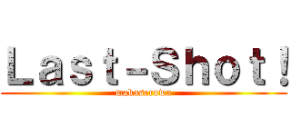 Ｌａｓｔ－Ｓｈｏｔ！ (makaseruwa)