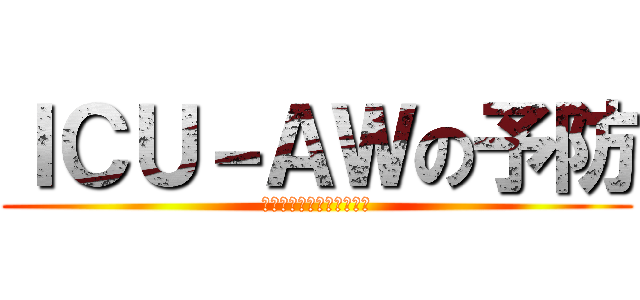 ＩＣＵ－ＡＷの予防 (～明日には動けないかも～)