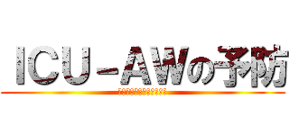 ＩＣＵ－ＡＷの予防 (～明日には動けないかも～)