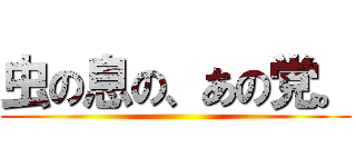 虫の息の、あの党。 ()