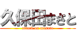 久保田まさと (attack on masato)