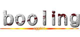 ｂｏｏｌｉｎｇ (eggiot)