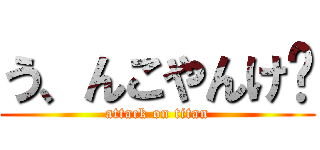 う、んこやんけ〜 (attack on titan)