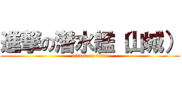 進撃の潜水艦（山城） (attack on titan)