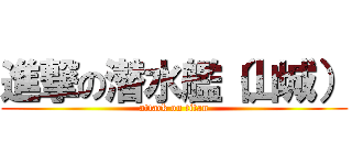 進撃の潜水艦（山城） (attack on titan)