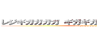 レジギガガガガ ギガギガフンフンガガガガガ (reregigigagagagaga)