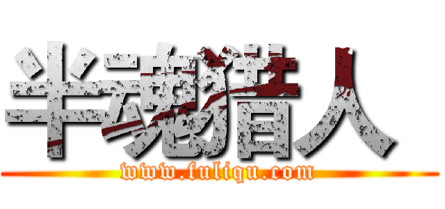 半魂猎人
 (www.fuliqu.com)