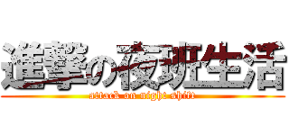 進撃の夜班生活 (attack on night shift)