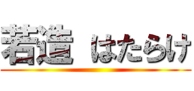 若造 はたらけ ()