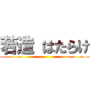 若造 はたらけ ()