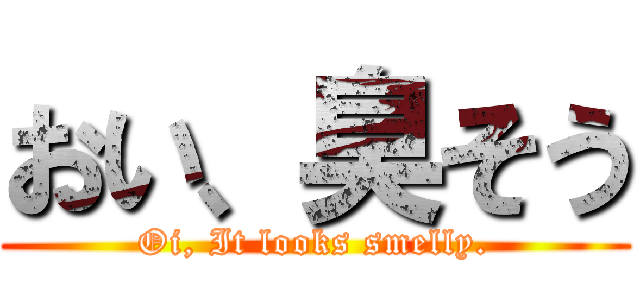 おい、臭そう (Oi, It looks smelly.)