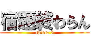 宿題終わらん (shiksa I)