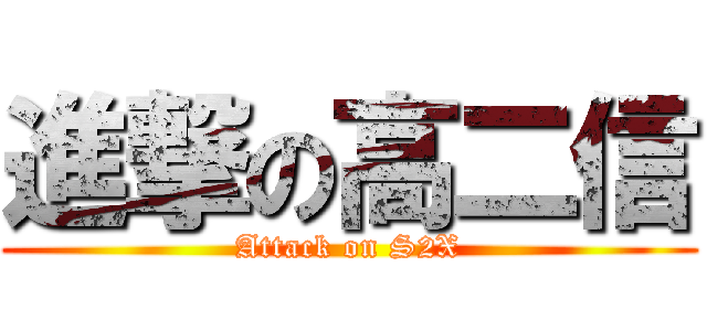 進撃の高二信 (Attack on S2X)