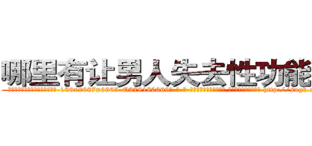 哪里有让男人失去性功能的药 (哪里有让男人失去性功能的药【电-186x2687x6963-Q278180069元-吉-药-业】我们做的是长期生意,靠的是老客户长期支持 http://sngk.net/M525kg
)