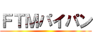 ＦＴＭパイパン ()