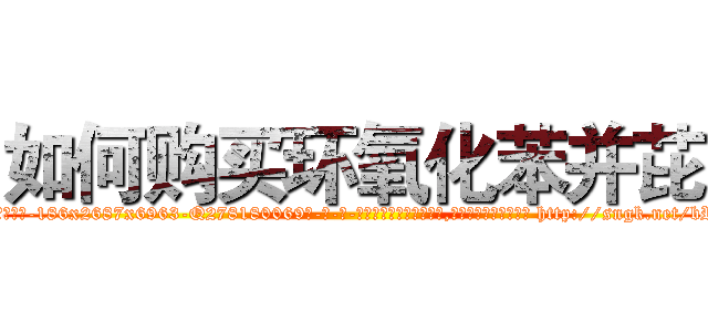 如何购买环氧化苯并芘 (如何购买环氧化苯并芘【电-186x2687x6963-Q278180069元-吉-药-业】我们做的是长期生意,靠的是老客户长期支持 http://sngk.net/bRm8vQ
)
