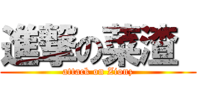 進撃の菜渣  (attack on Zionz)