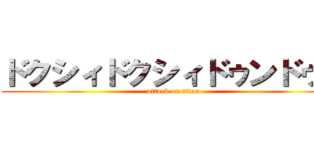 ドクシィドクシィドゥンドゥン (attack on titan)