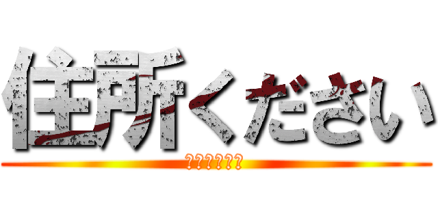 住所ください (住所プリーズ)