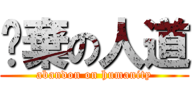 拋棄の人道 (abandon on humanity)