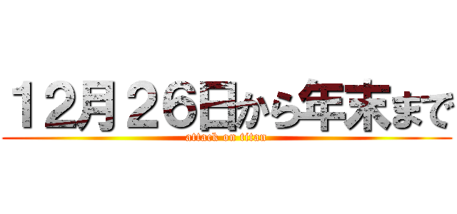 １２月２６日から年末まで (attack on titan)