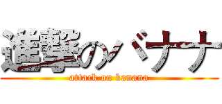 進撃のバナナ (attack on banana)